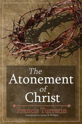 The Atonement of Christ - Turretin, Francis, and Willson, James (Translated by)