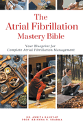 The Atrial Fibrillation Mastery Bible: Your Blueprint For Complete Atrial Fibrillation Management