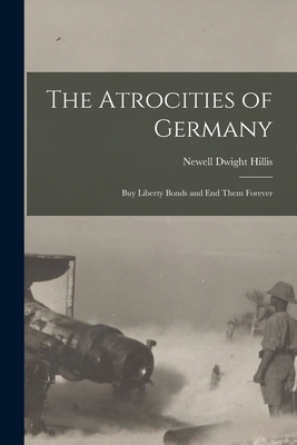 The Atrocities of Germany: Buy Liberty Bonds and End Them Forever - Hillis, Newell Dwight 1858-1929