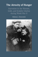 The Atrocity of Hunger: Starvation in the Warsaw, Lodz And, Krakow Ghettos During World War II