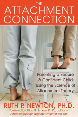 The Attachment Connection: Parenting a Secure & Confident Child Using the Science of Attachment Theory - Newton, Ruth, PhD, and Schore, Allan, PhD (Foreword by)