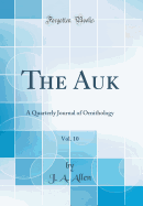 The Auk, Vol. 10: A Quarterly Journal of Ornithology (Classic Reprint)