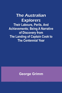 The Australian Explorers: Their Labours, Perils, and Achievements; Being a Narrative of Discovery from the Landing of Captain Cook to the Centennial Year