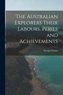 The Australian Explorers Their Labours, Perils and Achievements