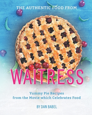 The Authentic Food from Waitress: Yummy Pie Recipes from the Movie which Celebrates Food - Babel, Dan