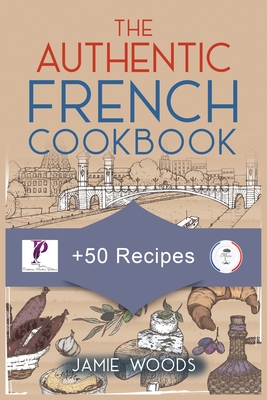 The Authentic French Cookbook: + 50 Classic Recipes Made Easy Cooking and Eating The French Way. - Woods, Jamie