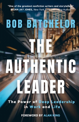 The Authentic Leader: The Power of Deep Leadership in Work and Life - Batchelor, Bob, and King, Alan (Foreword by)