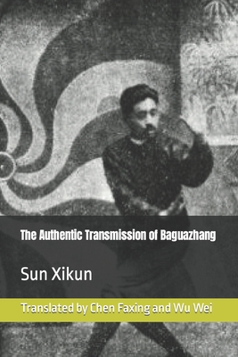 The Authentic Transmission of Baguazhang - Chen, Faxing (Translated by), and Wu, Wei (Contributions by), and Sun, Xikun