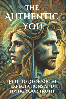 The Authentic You: Letting Go of Social Expectations and Living Your Truth: A Practical Guide to Discovering, Embracing, and Expressing Your Authentic Self in a World Full of Expectations - Belner, Jens