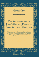 The Authenticity of John's Gospel, Deduced from Internal Evidence: With Answers to Objections Derived from the Mode of Teaching, the Style, the Doctrine of the Logos, and Other Circumstances (Classic Reprint)