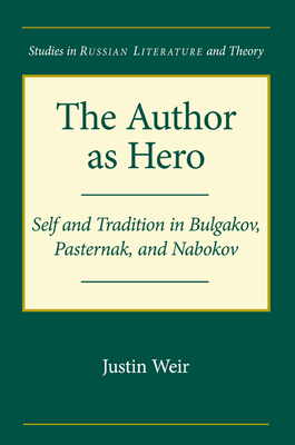 The Author as Hero: Self and Tradition in Bulgakov, Pasternak, and Nabokov - Weir, Justin