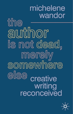 The Author Is Not Dead, Merely Somewhere Else: Creative Writing After Theory - Wandor, Michelene