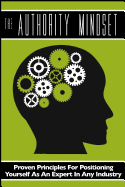 The Authority Mindset: Proven Principles for Establishing Yourself as an Expert in Any Industry