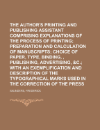 The Author's Printing and Publishing Assistant: Comprising Explanations of the Process of Printing, Preparation and Calculation of Manuscripts, Choice of Paper, Type, Binding, Illustrations, Publishing, Advertising, &C.: With an Exemplification and Desc