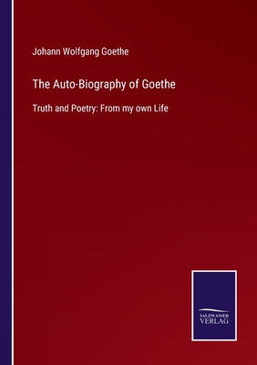 The Auto-Biography of Goethe: Truth and Poetry: From my own Life - Goethe, Johann Wolfgang