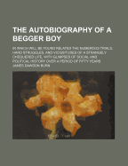 The Autobiography of a Begger Boy: In Which Will Be Found Related the Numerous Trials, Hard Struggles, and Vicissitudes of a Strangely Chequered Life, with Glimpses of Social and Political History Over a Period of Fifty Years