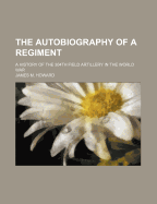 The Autobiography of a Regiment; A History of the 304th Field Artillery in the World War - Howard, James M