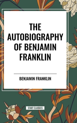 The Autobiography of Benjamin Franklin - Franklin, Benjamin