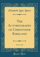 The Autobiography of Christoper Kirkland, Vol. 1 of 3 (Classic Reprint)
