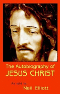The Autobiography of Jesus Christ as Told to: Neil Elliott