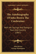 The Autobiography of John Brown the Cordwainer: With His Sayings and Doings in Town and Country (1867)