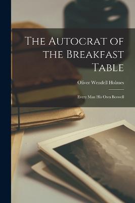 The Autocrat of the Breakfast Table: Every Man His Own Boswell - Holmes, Oliver Wendell