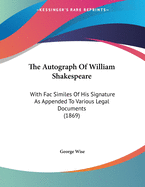 The Autograph of William Shakespeare: With Fac Similes of His Signature as Appended to Various Legal Documents (1869)