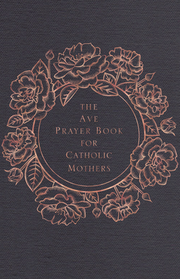 The Ave Prayer Book for Catholic Mothers - Ave Maria Press, and Saxton, Heidi Hess (Editor), and Hussem, Emily Wilson (Foreword by)