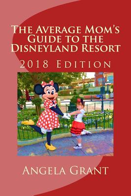 The Average Mom's Guide to the Disneyland Resort: 2018 Edition - Grant, Angela R