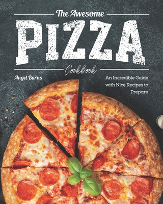 The Awesome Pizza Cookbook: An Incredible Guide with Nice Recipes to Prepare - Burns, Angel
