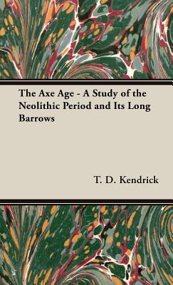 The Axe Age - A Study of the Neolithic Period and Its Long Barrows - Kendrick, T D