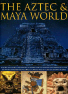 The Aztec & Maya World: Everyday Life, Society and Culture in Ancient Central America and Mexico, with Over 500 Photographs and Fine Art Images