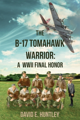 The B-17 Tomahawk Warrior: A WWII Final Honor - Huntley, David E