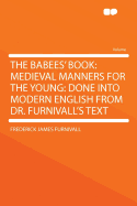 The Babees' Book: Medieval Manners for the Young: Done Into Modern English from Dr. Furnivall's Text
