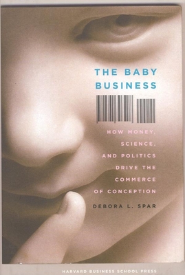 The Baby Business: How Money, Science, and Politics Drive the Commerce of Conception - Spar, Debora L