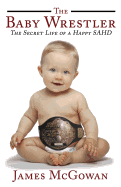 The Baby Wrestler: The Secret Life of a Happy Sahd - McGowan, James Cyril