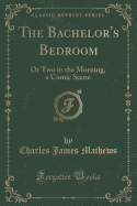 The Bachelor's Bedroom: Or Two in the Morning, a Comic Scene (Classic Reprint)