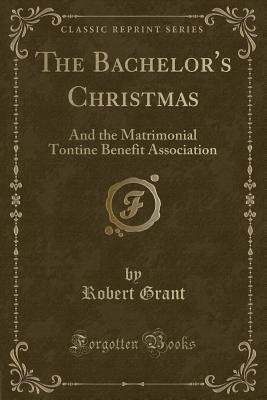 The Bachelor's Christmas: And the Matrimonial Tontine Benefit Association (Classic Reprint) - Grant, Robert, Sir