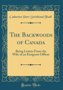 The Backwoods of Canada: Being Letters from the Wife of an Emigrant Officer (Classic Reprint)