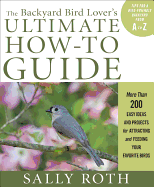 The Backyard Bird Lover's Ultimate How-To Guide: More Than 200 Easy Ideas and Projects for Attracting and Feeding Your Favorite Birds
