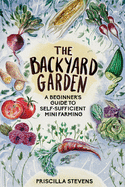 The Backyard Garden: A Beginner's Guide to Self-Sufficient Mini Farming