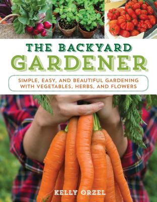 The Backyard Gardener: Simple, Easy, and Beautiful Gardening with Vegetables, Herbs, and Flowers - Orzel, Kelly