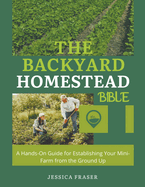 The Backyard Homestead Bible: A Hands-On Guide for Establishing Your Mini-Farm from the Ground Up