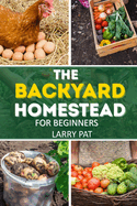 The Backyard Homestead for Beginners: A Step-by-Step Guide to Raising Animals, Growing Food, and Living Sustainably