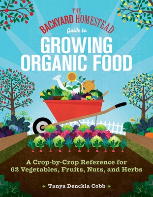 The Backyard Homestead Guide to Growing Organic Food: A Crop-By-Crop Reference for 62 Vegetables, Fruits, Nuts, and Herbs - Cobb, Tanya Denckla