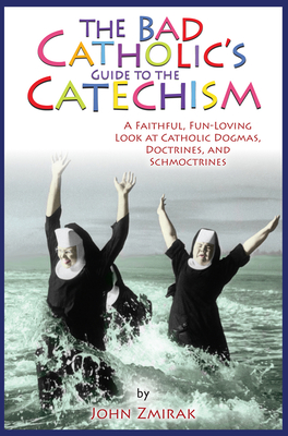 The Bad Catholic's Guide to the Catechism A Faithful, Fun-Loving Look at Catholic Dogmas, Doctrines, and Schmoctrines - Zmirak, John, Dr., and Matychowiak, Denise