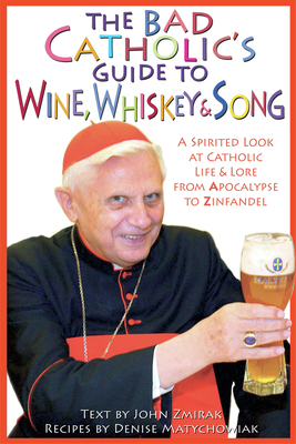 The Bad Catholic's Guide to Wine, Whiskey, & Song: A Spirited Look at Catholic Life & Lore from the Apocalypse to Zinfandel - Zmirak, John, Dr., and Matychowiak, Denise