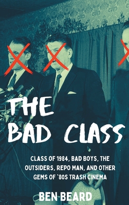 The Bad Class (hardback): Class of 1984, Bad Boys, The Outsiders, Repo Man, and Other Gems of '80s Trash Cinema - Beard, Ben
