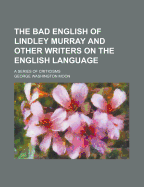 The Bad English of Lindley Murray and Other Writers on the English Language: A Series of Criticisms