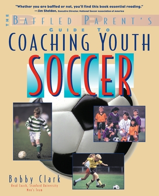 The Baffled Parent's Guide to Coaching Youth Soccer - Clark, Bobby